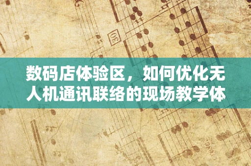 数码店体验区，如何优化无人机通讯联络的现场教学体验？