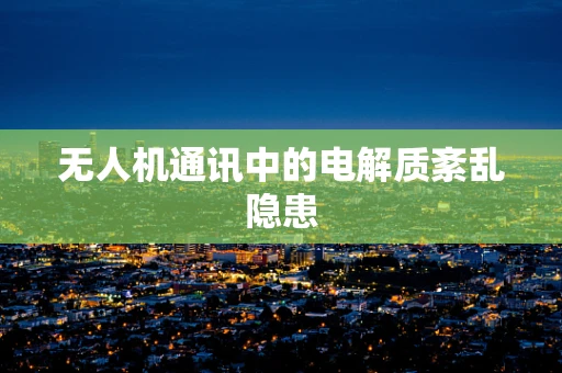 无人机通讯中的电解质紊乱隐患