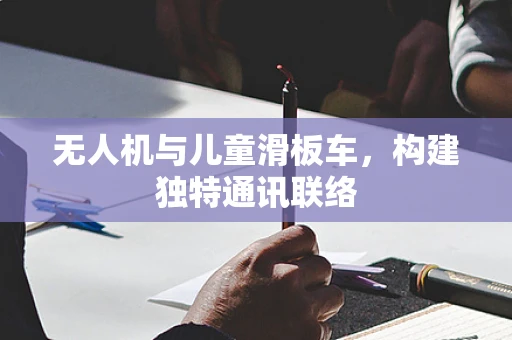 无人机与儿童滑板车，构建独特通讯联络
