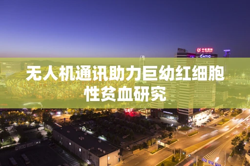 无人机通讯助力巨幼红细胞性贫血研究