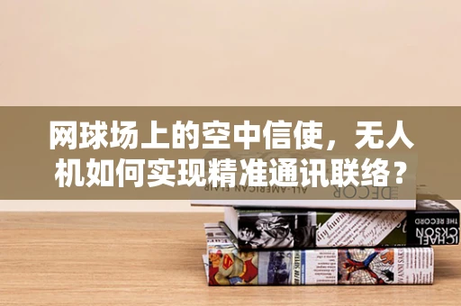 网球场上的空中信使，无人机如何实现精准通讯联络？