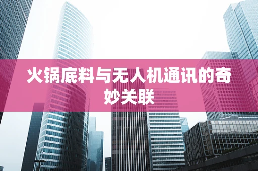 火锅底料与无人机通讯的奇妙关联