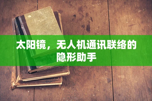 太阳镜，无人机通讯联络的隐形助手