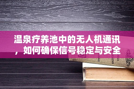 温泉疗养池中的无人机通讯，如何确保信号稳定与安全？