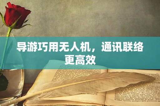 导游巧用无人机，通讯联络更高效