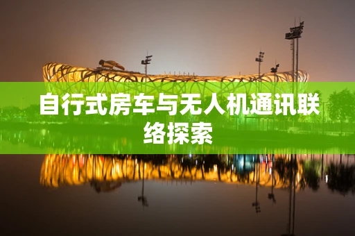 自行式房车与无人机通讯联络探索