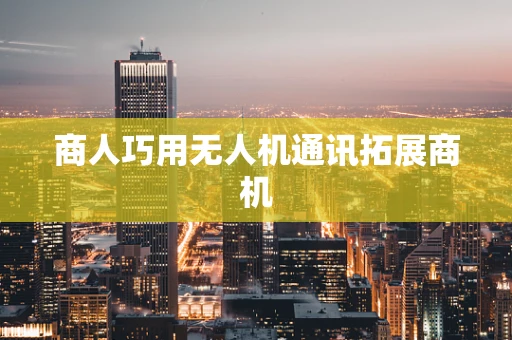 商人巧用无人机通讯拓展商机