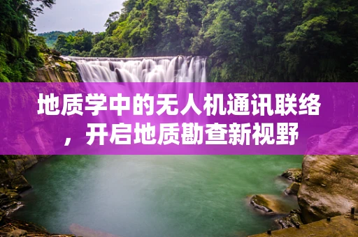 地质学中的无人机通讯联络，开启地质勘查新视野