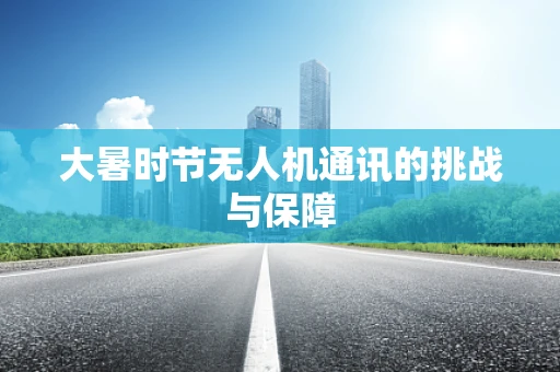 大暑时节无人机通讯的挑战与保障