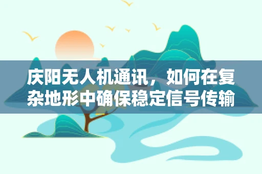 庆阳无人机通讯，如何在复杂地形中确保稳定信号传输？