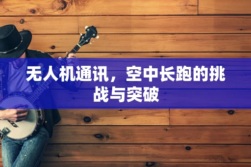 无人机通讯，空中长跑的挑战与突破