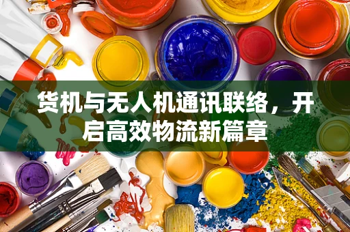 货机与无人机通讯联络，开启高效物流新篇章