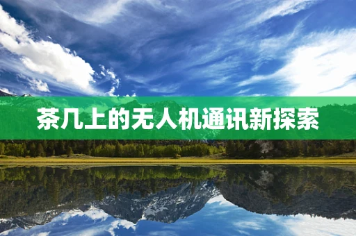 茶几上的无人机通讯新探索