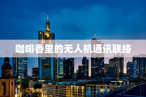 咖啡香里的无人机通讯联络