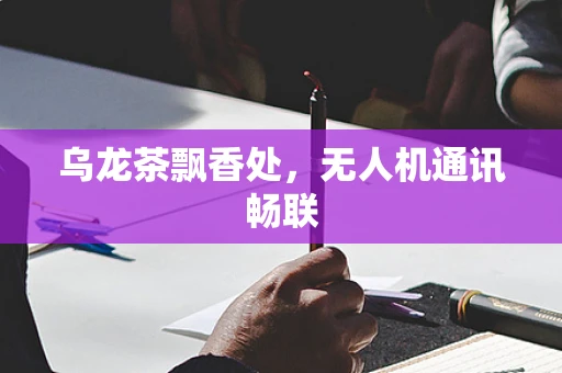 乌龙茶飘香处，无人机通讯畅联