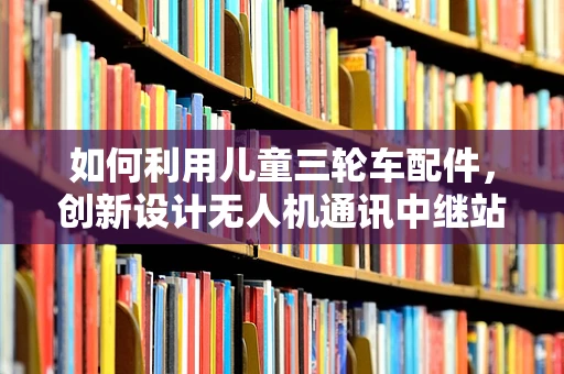 如何利用儿童三轮车配件，创新设计无人机通讯中继站？