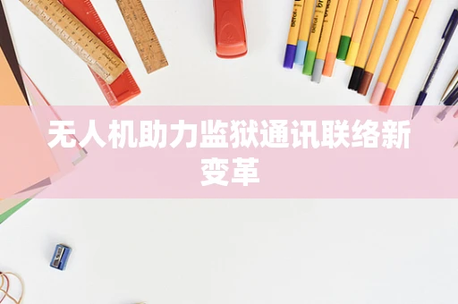 无人机助力监狱通讯联络新变革