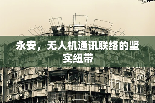 永安，无人机通讯联络的坚实纽带