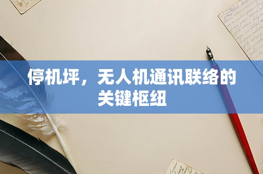 停机坪，无人机通讯联络的关键枢纽