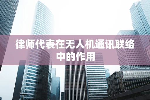 律师代表在无人机通讯联络中的作用