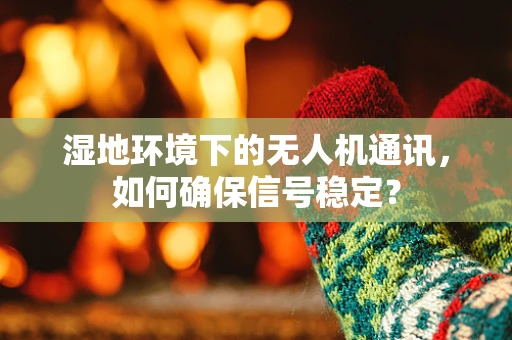 湿地环境下的无人机通讯，如何确保信号稳定？
