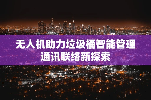 无人机助力垃圾桶智能管理通讯联络新探索