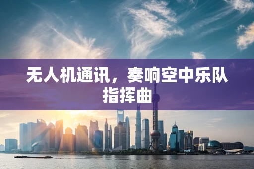 无人机通讯，奏响空中乐队指挥曲