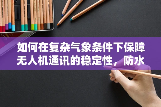 如何在复杂气象条件下保障无人机通讯的稳定性，防水浴帘的巧妙应用