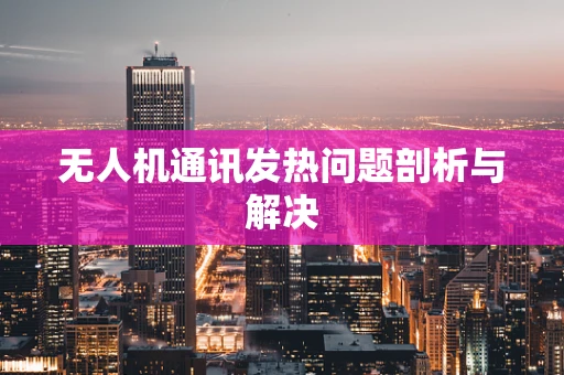 无人机通讯发热问题剖析与解决