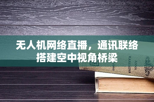 无人机网络直播，通讯联络搭建空中视角桥梁