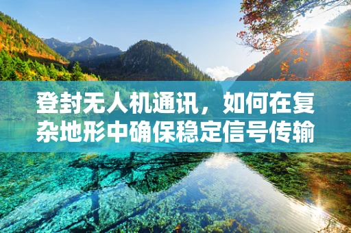 登封无人机通讯，如何在复杂地形中确保稳定信号传输？