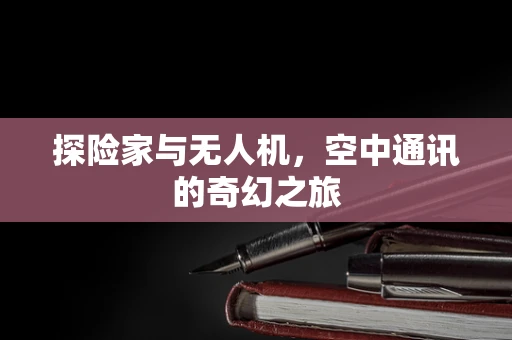 探险家与无人机，空中通讯的奇幻之旅
