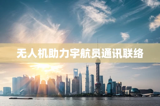 无人机助力宇航员通讯联络