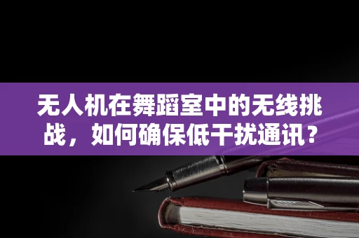 无人机在舞蹈室中的无线挑战，如何确保低干扰通讯？