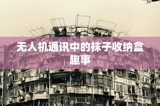无人机通讯中的袜子收纳盒趣事