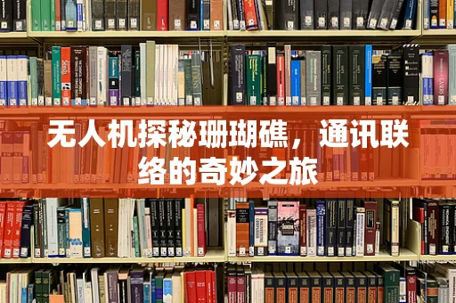 无人机探秘珊瑚礁，通讯联络的奇妙之旅