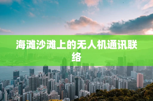 海滩沙滩上的无人机通讯联络