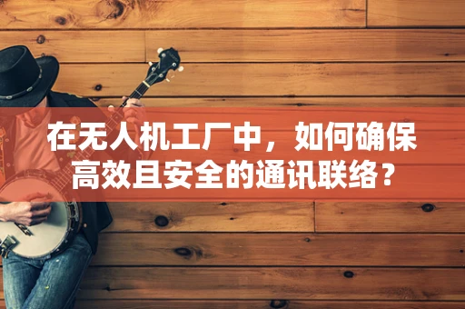 在无人机工厂中，如何确保高效且安全的通讯联络？