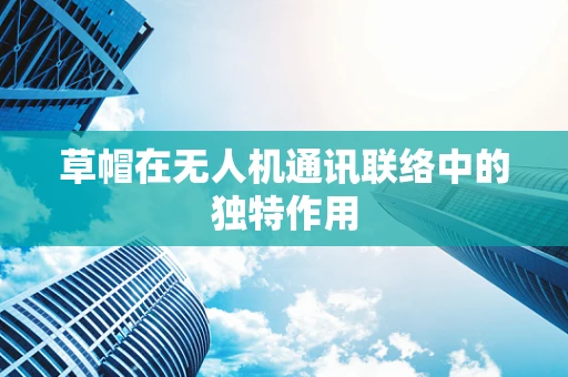 草帽在无人机通讯联络中的独特作用