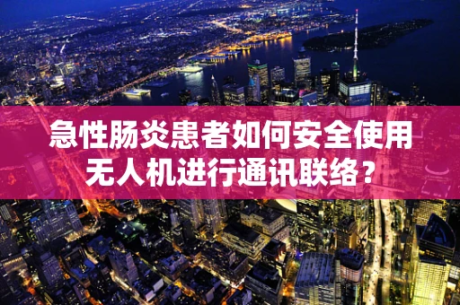 急性肠炎患者如何安全使用无人机进行通讯联络？