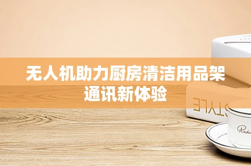 无人机助力厨房清洁用品架通讯新体验