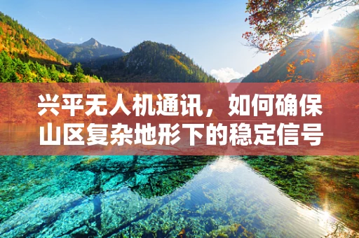 兴平无人机通讯，如何确保山区复杂地形下的稳定信号传输？