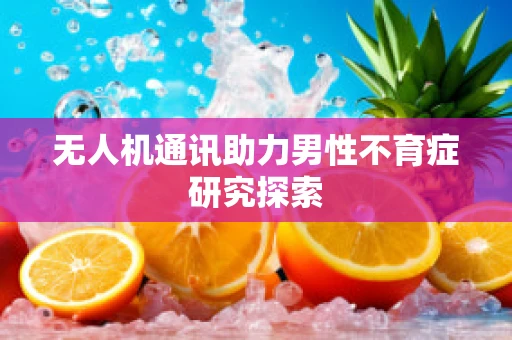 无人机通讯助力男性不育症研究探索