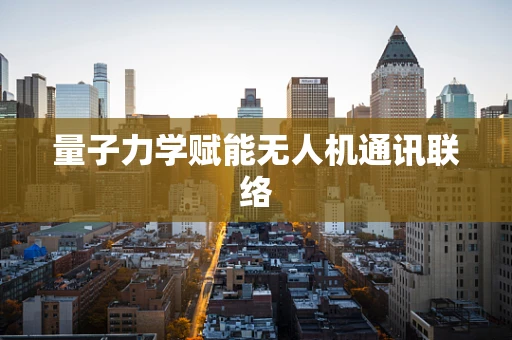 量子力学赋能无人机通讯联络