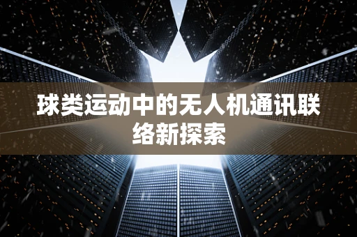 球类运动中的无人机通讯联络新探索