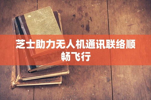 芝士助力无人机通讯联络顺畅飞行