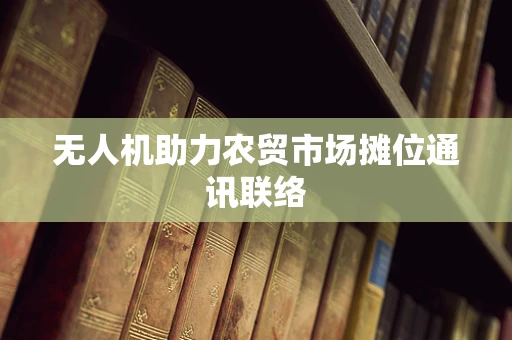 无人机助力农贸市场摊位通讯联络