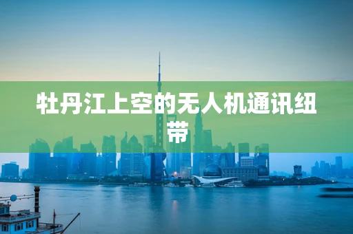 牡丹江上空的无人机通讯纽带