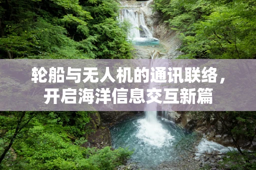 轮船与无人机的通讯联络，开启海洋信息交互新篇
