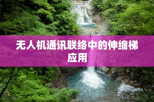 无人机通讯联络中的伸缩梯应用